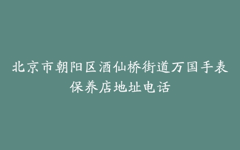 北京市朝阳区酒仙桥街道万国手表保养店地址电话