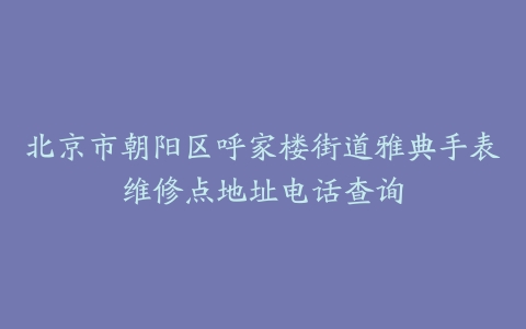 北京市朝阳区呼家楼街道雅典手表维修点地址电话查询