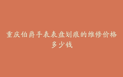 重庆伯爵手表表盘划痕的维修价格多少钱