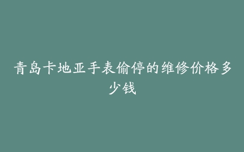 青岛卡地亚手表偷停的维修价格多少钱