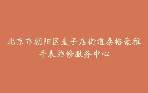 北京市朝阳区麦子店街道泰格豪雅手表维修服务中心