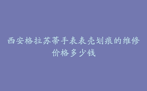 西安格拉苏蒂手表表壳划痕的维修价格多少钱