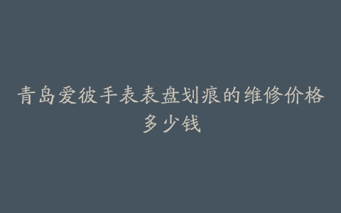 青岛爱彼手表表盘划痕的维修价格多少钱