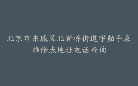 北京市东城区北新桥街道宇舶手表维修点地址电话查询
