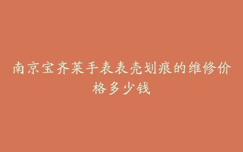 南京宝齐莱手表表壳划痕的维修价格多少钱