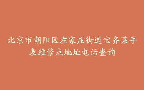 北京市朝阳区左家庄街道宝齐莱手表维修点地址电话查询