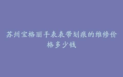 苏州宝格丽手表表带划痕的维修价格多少钱