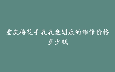 重庆梅花手表表盘划痕的维修价格多少钱