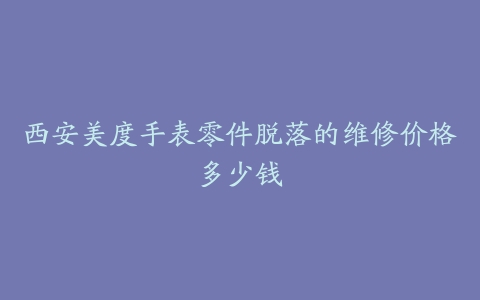 西安美度手表零件脱落的维修价格多少钱
