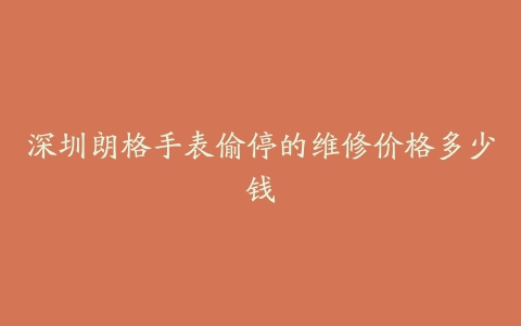 深圳朗格手表偷停的维修价格多少钱