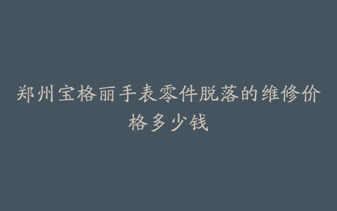 郑州宝格丽手表零件脱落的维修价格多少钱