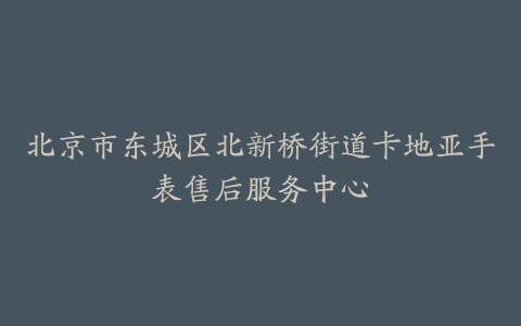 北京市东城区北新桥街道卡地亚手表售后服务中心