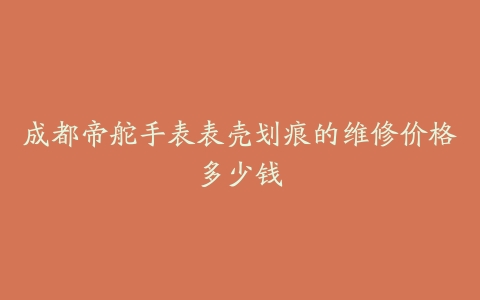 成都帝舵手表表壳划痕的维修价格多少钱