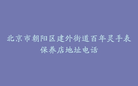 北京市朝阳区建外街道百年灵手表保养店地址电话