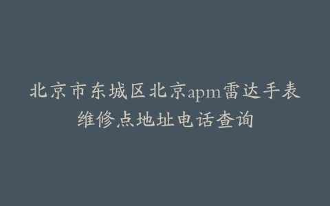 北京市东城区北京apm雷达手表维修点地址电话查询