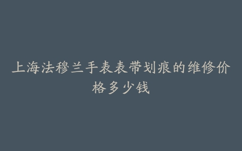 上海法穆兰手表表带划痕的维修价格多少钱