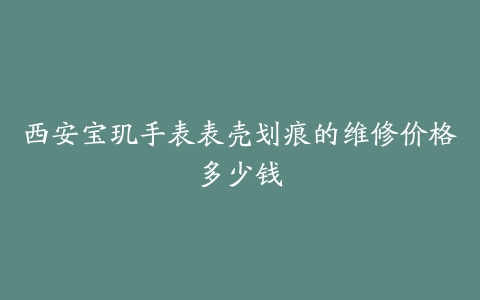 西安宝玑手表表壳划痕的维修价格多少钱