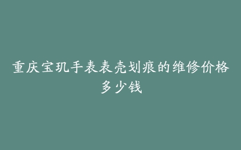 重庆宝玑手表表壳划痕的维修价格多少钱