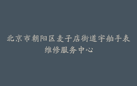 北京市朝阳区麦子店街道宇舶手表维修服务中心