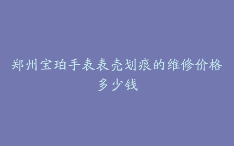 郑州宝珀手表表壳划痕的维修价格多少钱
