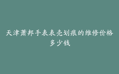 天津萧邦手表表壳划痕的维修价格多少钱
