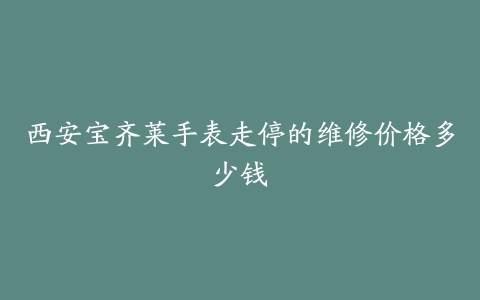 西安宝齐莱手表走停的维修价格多少钱