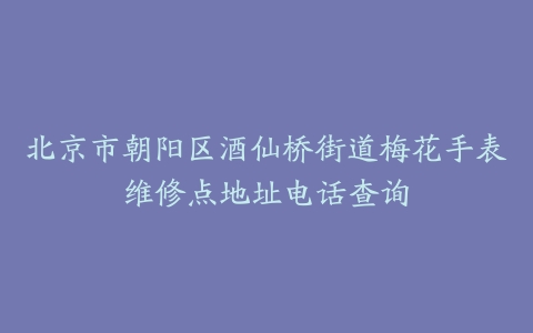 北京市朝阳区酒仙桥街道梅花手表维修点地址电话查询