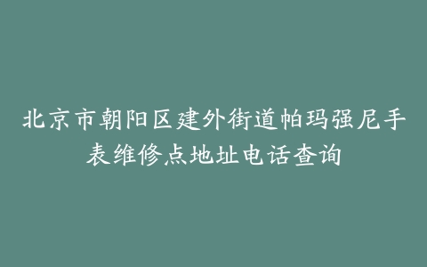 北京市朝阳区建外街道帕玛强尼手表维修点地址电话查询
