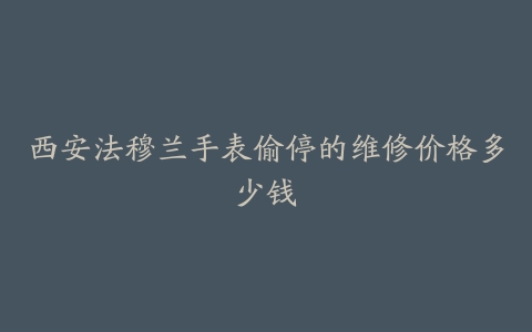 西安法穆兰手表偷停的维修价格多少钱