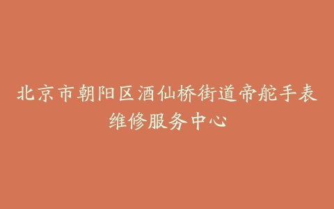 北京市朝阳区酒仙桥街道帝舵手表维修服务中心