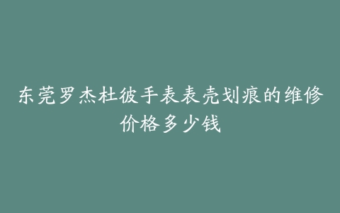 东莞罗杰杜彼手表表壳划痕的维修价格多少钱