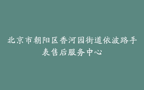 北京市朝阳区香河园街道依波路手表售后服务中心