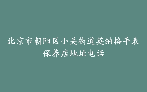 北京市朝阳区小关街道英纳格手表保养店地址电话