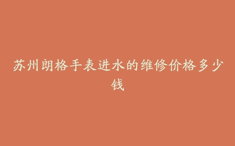 苏州朗格手表进水的维修价格多少钱