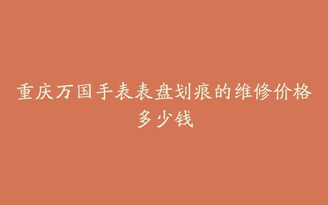 重庆万国手表表盘划痕的维修价格多少钱