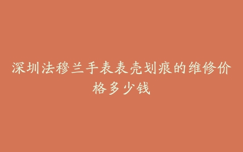 深圳法穆兰手表表壳划痕的维修价格多少钱