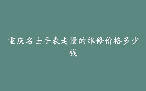 重庆名士手表走慢的维修价格多少钱