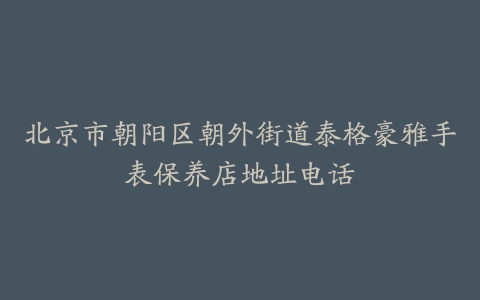 北京市朝阳区朝外街道泰格豪雅手表保养店地址电话