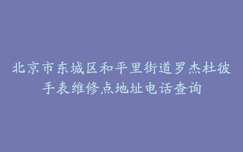 北京市东城区和平里街道罗杰杜彼手表维修点地址电话查询