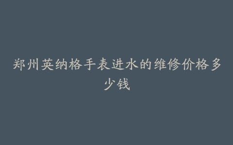 郑州英纳格手表进水的维修价格多少钱