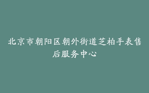 北京市朝阳区朝外街道芝柏手表售后服务中心
