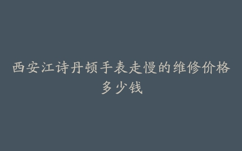 西安江诗丹顿手表走慢的维修价格多少钱