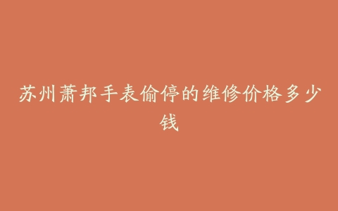 苏州萧邦手表偷停的维修价格多少钱