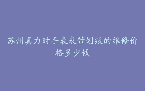 苏州真力时手表表带划痕的维修价格多少钱