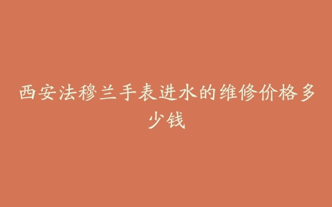 西安法穆兰手表进水的维修价格多少钱