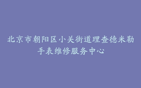 北京市朝阳区小关街道理查德米勒手表维修服务中心
