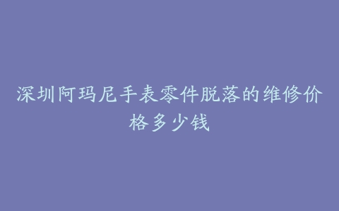 深圳阿玛尼手表零件脱落的维修价格多少钱