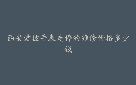 西安爱彼手表走停的维修价格多少钱
