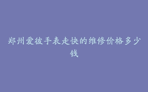 郑州爱彼手表走快的维修价格多少钱