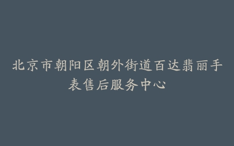 北京市朝阳区朝外街道百达翡丽手表售后服务中心